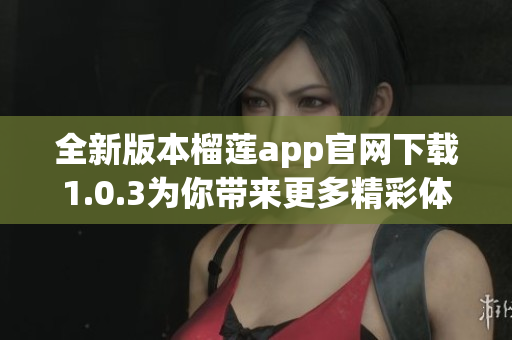 全新版本榴莲app官网下载1.0.3为你带来更多精彩体验