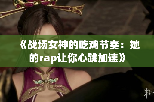 《战场女神的吃鸡节奏：她的rap让你心跳加速》