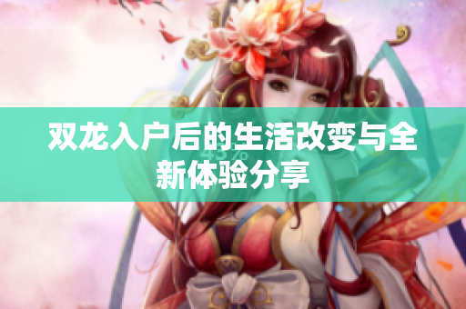 双龙入户后的生活改变与全新体验分享