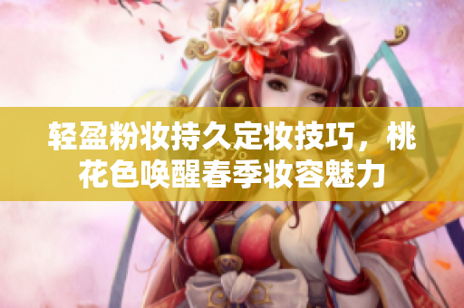 轻盈粉妆持久定妆技巧，桃花色唤醒春季妆容魅力