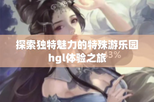 探索独特魅力的特殊游乐园hgl体验之旅