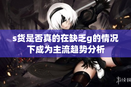 s货是否真的在缺乏g的情况下成为主流趋势分析