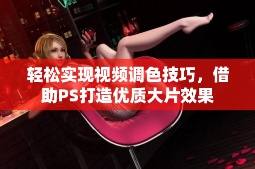 轻松实现视频调色技巧，借助PS打造优质大片效果
