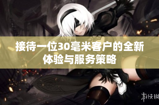 接待一位30毫米客户的全新体验与服务策略