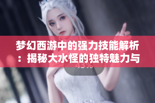 梦幻西游中的强力技能解析：揭秘大水怪的独特魅力与策略