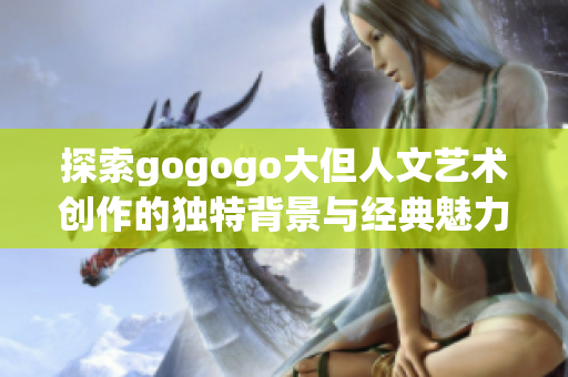 探索gogogo大但人文艺术创作的独特背景与经典魅力