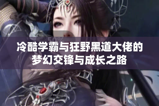 冷酷学霸与狂野黑道大佬的梦幻交锋与成长之路