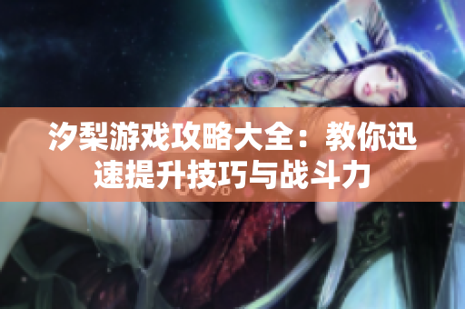 汐梨游戏攻略大全：教你迅速提升技巧与战斗力