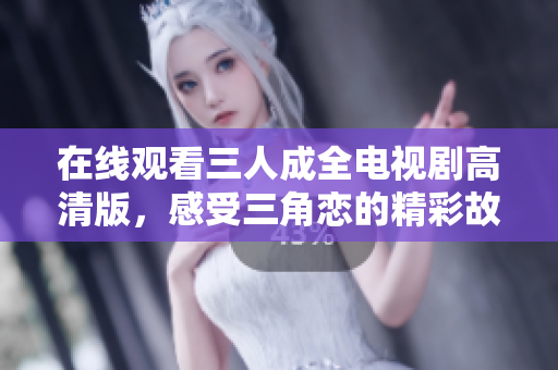 在线观看三人成全电视剧高清版，感受三角恋的精彩故事