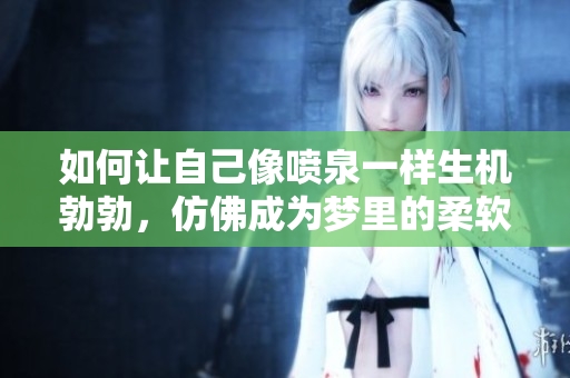 如何让自己像喷泉一样生机勃勃，仿佛成为梦里的柔软夹枕头