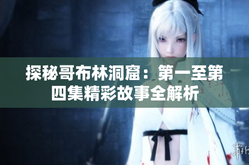 探秘哥布林洞窟：第一至第四集精彩故事全解析