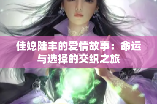 佳媳陆丰的爱情故事：命运与选择的交织之旅