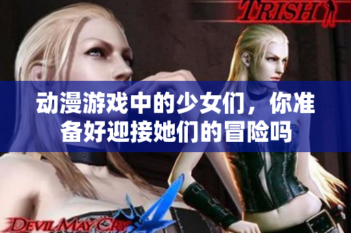 动漫游戏中的少女们，你准备好迎接她们的冒险吗