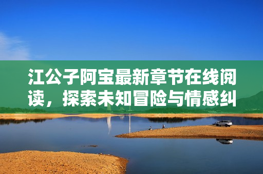 江公子阿宝最新章节在线阅读，探索未知冒险与情感纠葛的精彩故事