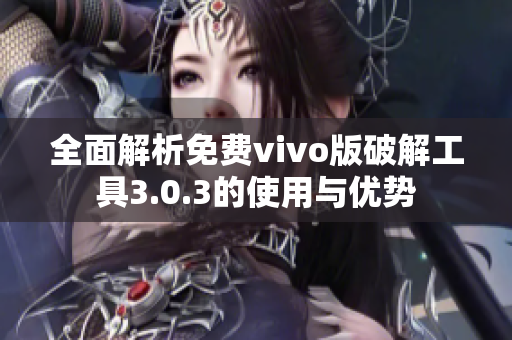 全面解析免费vivo版破解工具3.0.3的使用与优势