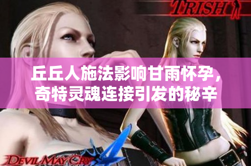 丘丘人施法影响甘雨怀孕，奇特灵魂连接引发的秘辛