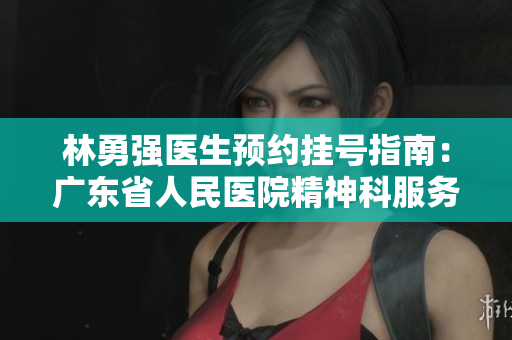林勇强医生预约挂号指南：广东省人民医院精神科服务详解