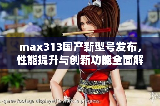 max313国产新型号发布，性能提升与创新功能全面解读