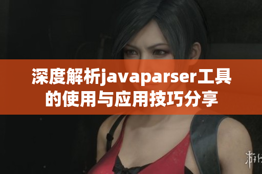 深度解析javaparser工具的使用与应用技巧分享