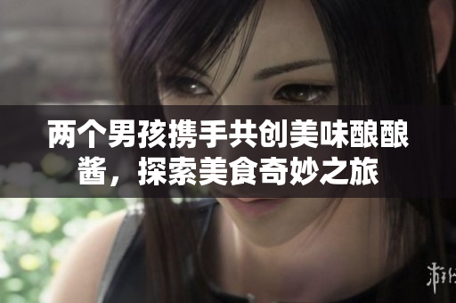 两个男孩携手共创美味酿酿酱，探索美食奇妙之旅