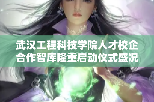 武汉工程科技学院人才校企合作智库隆重启动仪式盛况空前