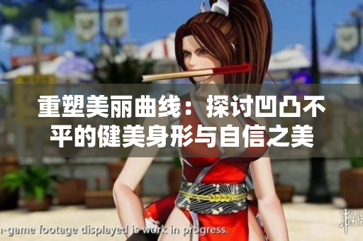重塑美丽曲线：探讨凹凸不平的健美身形与自信之美