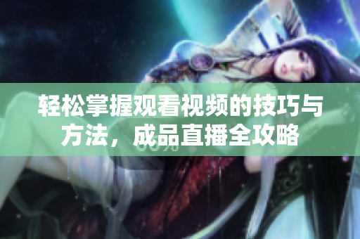 轻松掌握观看视频的技巧与方法，成品直播全攻略