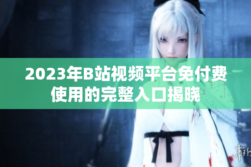 2023年B站视频平台免付费使用的完整入口揭晓