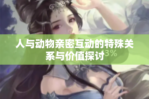 人与动物亲密互动的特殊关系与价值探讨