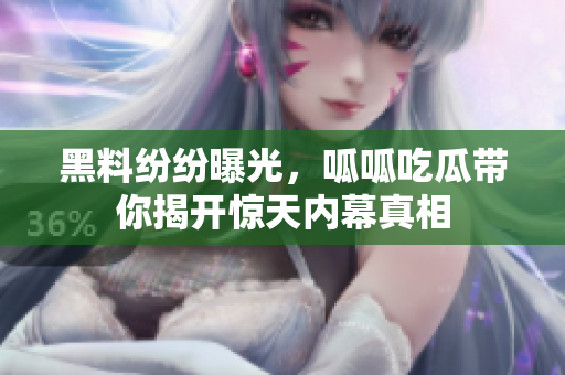 黑料纷纷曝光，呱呱吃瓜带你揭开惊天内幕真相