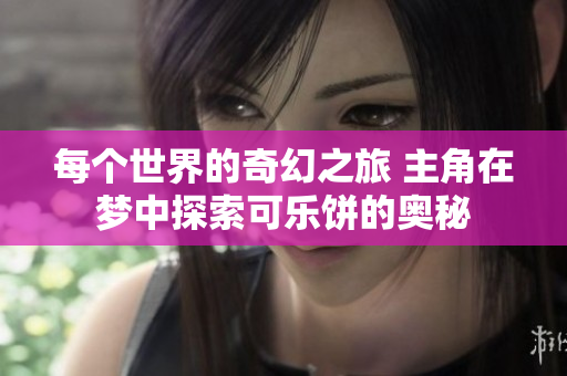 每个世界的奇幻之旅 主角在梦中探索可乐饼的奥秘