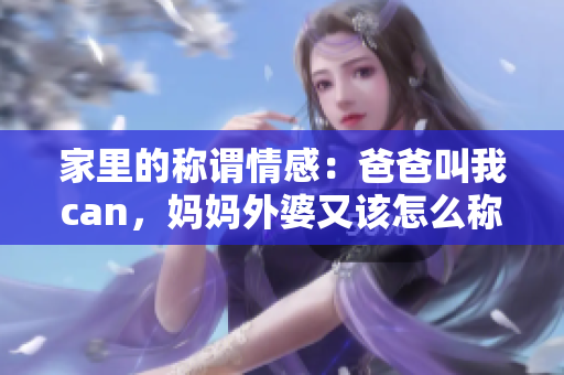家里的称谓情感：爸爸叫我can，妈妈外婆又该怎么称呼呢