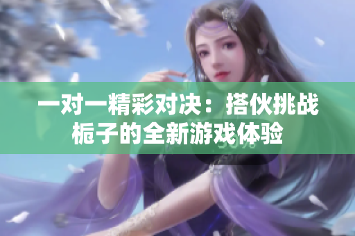 一对一精彩对决：搭伙挑战栀子的全新游戏体验