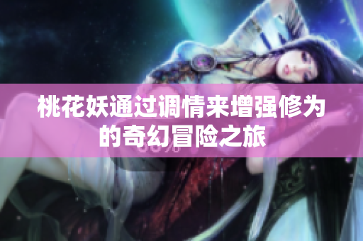 桃花妖通过调情来增强修为的奇幻冒险之旅