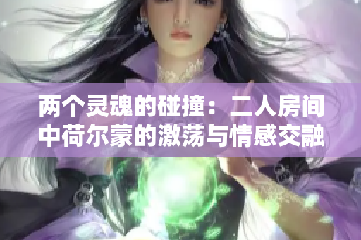 两个灵魂的碰撞：二人房间中荷尔蒙的激荡与情感交融