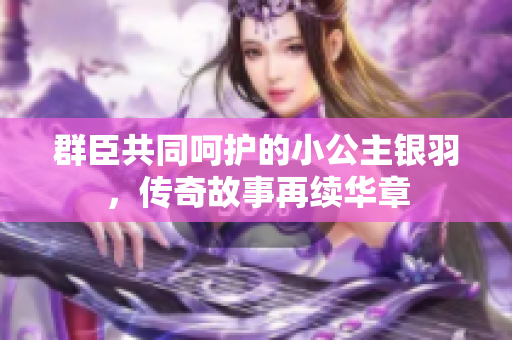 群臣共同呵护的小公主银羽，传奇故事再续华章
