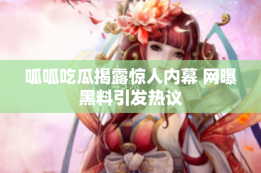 呱呱吃瓜揭露惊人内幕 网曝黑料引发热议
