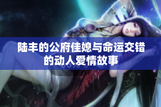 陆丰的公府佳媳与命运交错的动人爱情故事