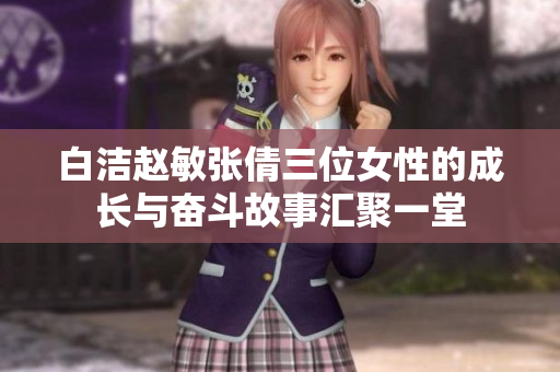 白洁赵敏张倩三位女性的成长与奋斗故事汇聚一堂