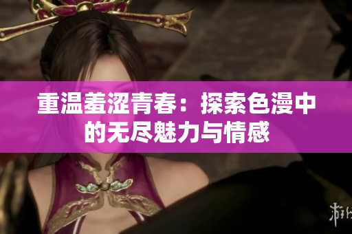 重温羞涩青春：探索色漫中的无尽魅力与情感