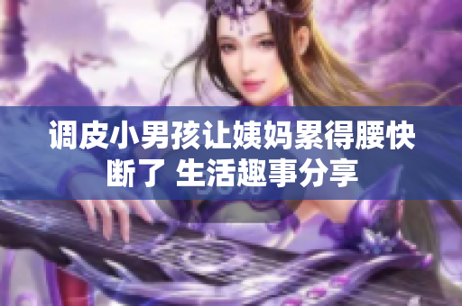 调皮小男孩让姨妈累得腰快断了 生活趣事分享