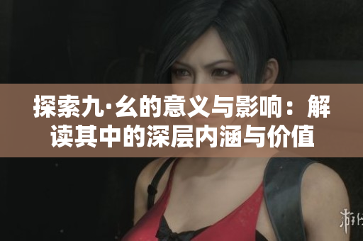 探索九·幺的意义与影响：解读其中的深层内涵与价值