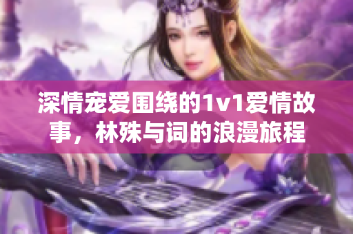 深情宠爱围绕的1v1爱情故事，林殊与词的浪漫旅程