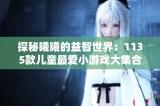 探秘曦曦的益智世界：1135款儿童最爱小游戏大集合