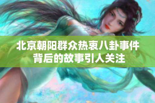 北京朝阳群众热衷八卦事件 背后的故事引人关注