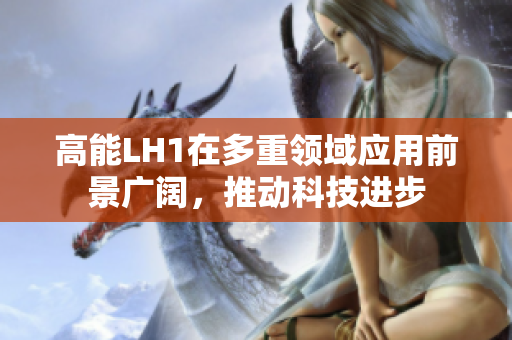 高能LH1在多重领域应用前景广阔，推动科技进步