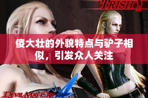 傻大壮的外貌特点与驴子相似，引发众人关注