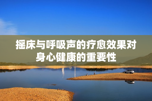 摇床与呼吸声的疗愈效果对身心健康的重要性