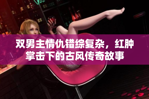 双男主情仇错综复杂，红肿掌击下的古风传奇故事