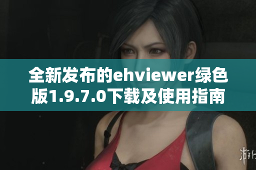 全新发布的ehviewer绿色版1.9.7.0下载及使用指南解析